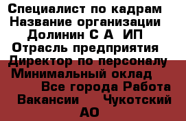 Специалист по кадрам › Название организации ­ Долинин С.А, ИП › Отрасль предприятия ­ Директор по персоналу › Минимальный оклад ­ 28 000 - Все города Работа » Вакансии   . Чукотский АО